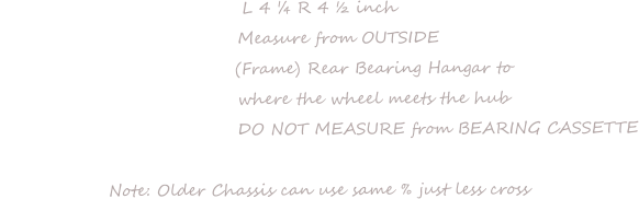 L 4 ¼ R 4 ½ inch       Measure from OUTSIDE                  (Frame) Rear Bearing Hangar to                  where the wheel meets the hub                                      DO NOT MEASURE from BEARING CASSETTE  Note: Older Chassis can use same % just less cross